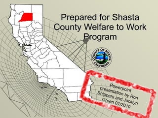 Prepared for Shasta County Welfare to Work Program Powerpoint presentation by Ron Shippers and Jacklyn Green 01/2010 