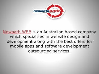 Newpath WEB is an Australian based company
which specialises in website design and
development along with the best offers for
mobile apps and software development
outsourcing services.
 