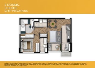 PLANTA ARTÍSTICA DO APARTAMENTO TIPO 2 DORMITÓRIOS (1 SUÍTE) - FINAL 1 – 59,46 – COM SUGESTÃO DE DECORAÇÃO. OS MÓVEIS,
ELETRODOMÉSTICOS, ELETRÔNICOS E ELEMENTOS DE DECORAÇÃO NÃO FAZEM PARTE DO CONTRATO DE COMPRA E VENDA DA
UNIDADE. MEDIDAS DE FACE A FACE.
2 DORMS.
(1 SUÍTE)
59 M² PRIVATIVOS
 