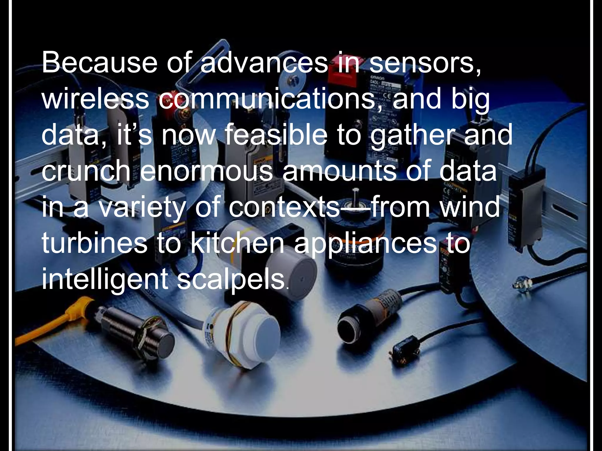 Because of advances in sensors,
wireless communications, and big
data, it’s now feasible to gather and
crunch enormous amounts of data
in a variety of contexts—from wind
turbines to kitchen appliances to
intelligent scalpels.
 