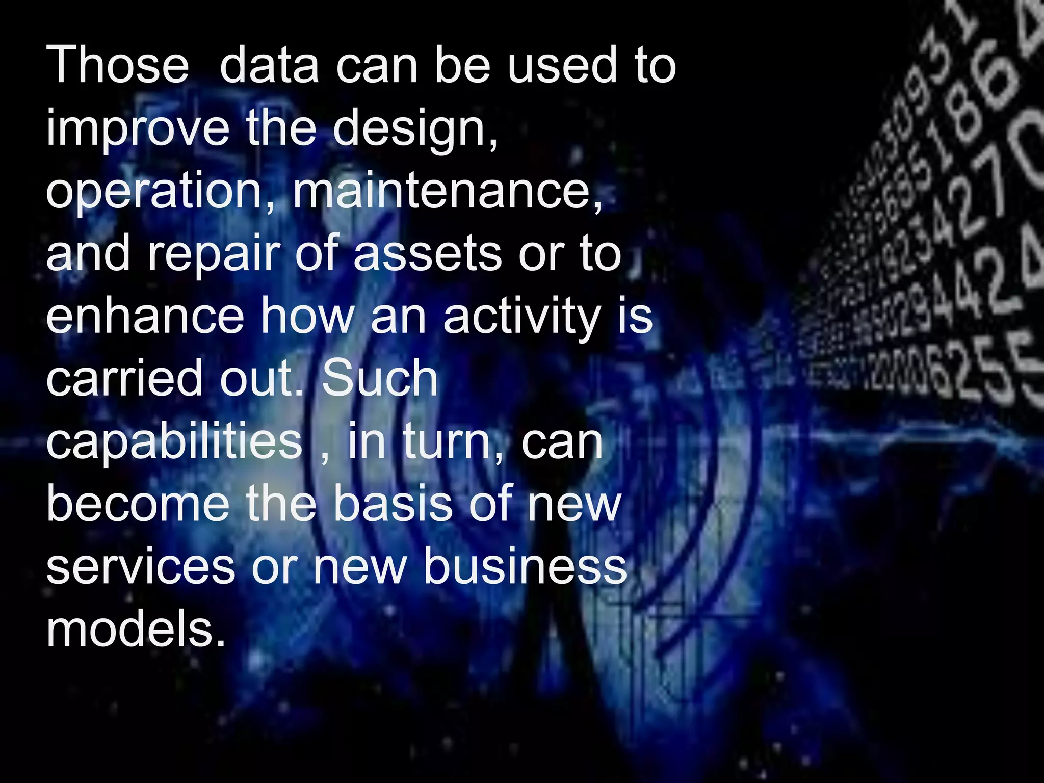 Those data can be used to
improve the design,
operation, maintenance,
and repair of assets or to
enhance how an activity is
carried out. Such
capabilities , in turn, can
become the basis of new
services or new business
models.
 