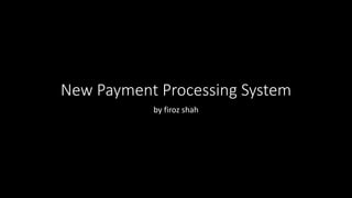 New Payment Processing System
by firoz shah
 
