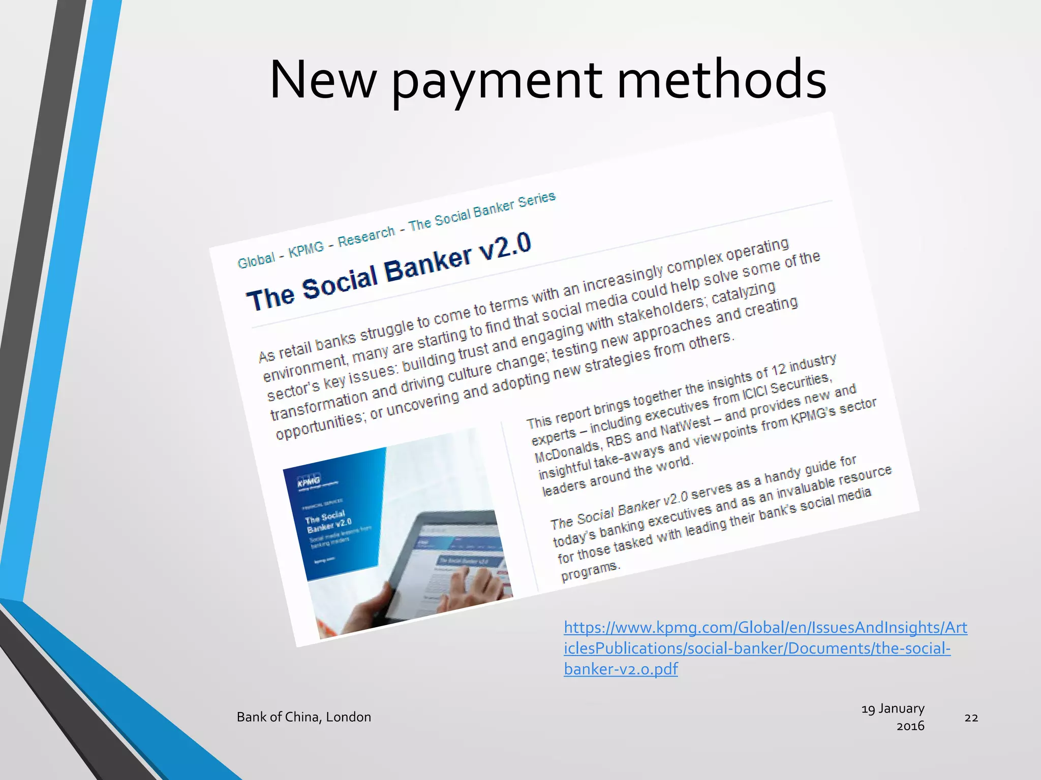 New payment methods
19 January
2016
Bank of China, London 22
https://www.kpmg.com/Global/en/IssuesAndInsights/Art
iclesPublications/social-banker/Documents/the-social-
banker-v2.0.pdf
 