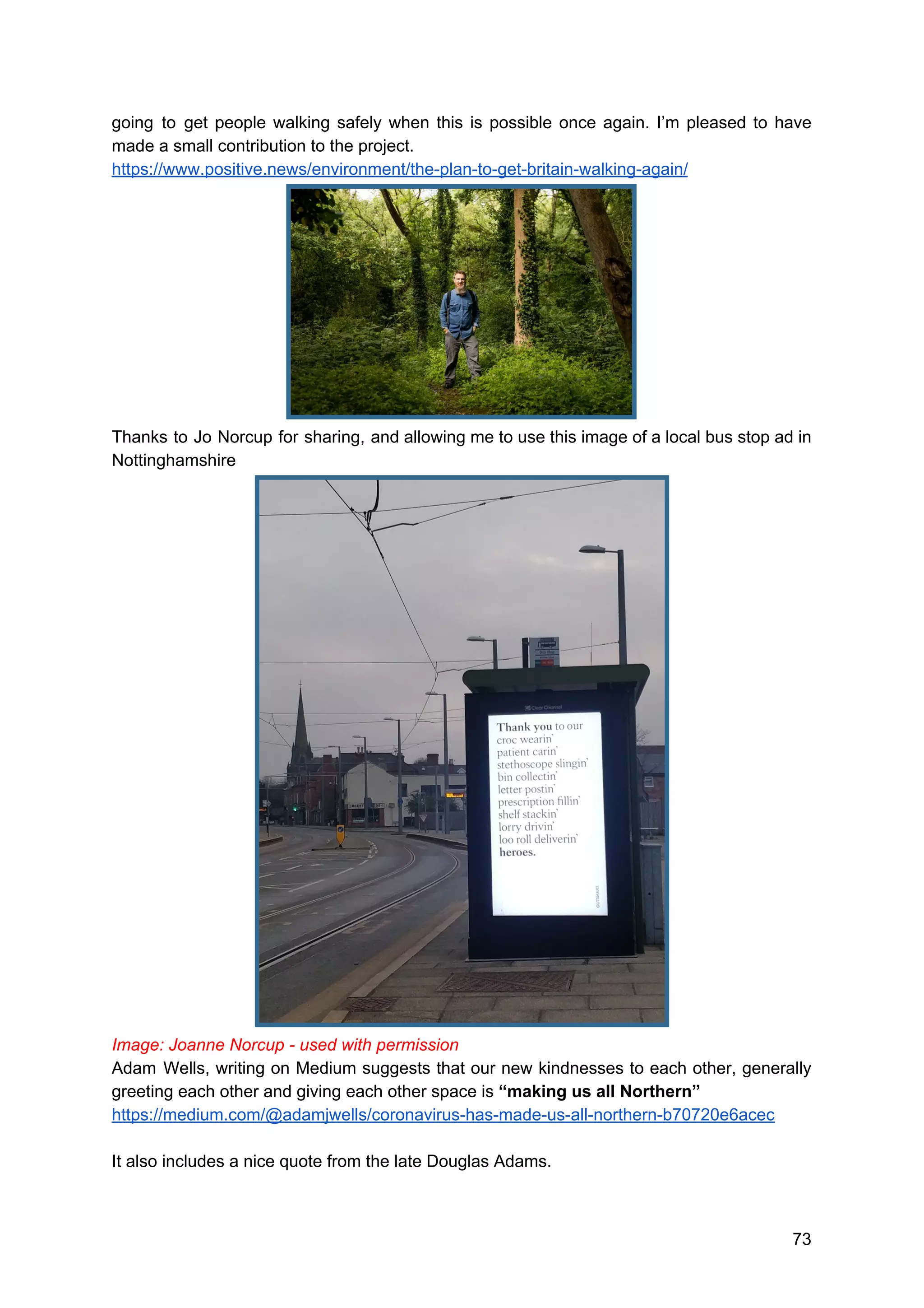going to get people walking safely when this is possible once again. I’m pleased to have
made a small contribution to the project.
https://www.positive.news/environment/the-plan-to-get-britain-walking-again/
Thanks to Jo Norcup for sharing, and allowing me to use this image of a local bus stop ad in
Nottinghamshire
Image: Joanne Norcup - used with permission
Adam Wells, writing on Medium suggests that our new kindnesses to each other, generally
greeting each other and giving each other space is ​“making us all Northern”
https://medium.com/@adamjwells/coronavirus-has-made-us-all-northern-b70720e6acec
It also includes a nice quote from the late Douglas Adams.
73
 