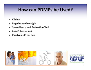 8	
  
How	
  can	
  PDMPs	
  be	
  Used?	
  
•  Clinical	
  
•  Regulatory	
  Oversight	
  	
  
•  Surveillance	
  and	
  Evalua;on	
  Tool	
  
•  Law	
  Enforcement	
  
•  Passive	
  vs	
  Proac;ve	
  
 