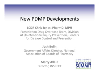 New	
  PDMP	
  Developments	
  	
  
LCDR	
  Chris	
  Jones,	
  PharmD,	
  MPH	
  
Prescrip3on	
  Drug	
  Overdose	
  Team,	
  Division	
  
of	
  Uninten3onal	
  Injury	
  Preven3on,	
  Centers	
  
for	
  Disease	
  Control	
  and	
  Preven3on	
  	
  
Josh	
  Bolin	
  	
  
Government	
  Aﬀairs	
  Director,	
  Na3onal	
  
Associa3on	
  of	
  Boards	
  of	
  Pharmacy	
  	
  
Marty	
  Allain	
  	
  
Director,	
  INSPECT	
  	
  
 
