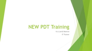 NEW PDT Training
K.A.Javid Meeran
IT Trainer
 