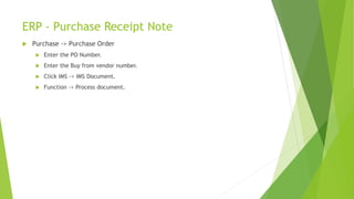 ERP - Purchase Receipt Note
 Purchase -> Purchase Order
 Enter the PO Number.
 Enter the Buy from vendor number.
 Click IMS -> IMS Document.
 Function -> Process document.
 