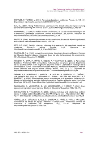 New Pedagogical Studies in Higher Education
José Gómez Galán, Eloy López Meneses & Alicia Jaén Martínez (Eds.)
ISBN: 978-1-943697-10-6 144
MORALES, P. Y LANDA, V. (2004). Aprendizaje basado en problemas. Theoria, 13, 145-157.
Disponible en http://redalyc.uaemex.mx/pdf/299/29901314.pdf
OJA, K.J. (2011). Using Problem-Based Learning in the clinical setting to improve nursing
students' critical thinking: An evidence review. Journal of Nursing Education 50(3), 145-151.
PALOMARES, A. (2011). El modelo docente universitario y el uso de nuevas metodologías en
la enseñanza, aprendizaje y evaluación. Revista de Educación, 355, 591-604. Disponible en
http://www.revistaeducacion.educacion.es/re355/re355_25.pdf
PRIETO, L. (2006). Aprendizaje activo en el aula universitaria: El caso del Aprendizaje Basado
en Problemas. Miscelánea Comillas, 64(124), 173-196.
RÍOS, D.E. (2007). Sentido, criterios y utilidades de la evaluación del aprendizaje basado en
problemas. Educación Médica Superior, 21(3). Disponible en
http://bvs.sld.cu/revistas/ems/vol21_3_07/ems04307.html
RODRÍGUEZ, R.M. (2009). Innovación metodológica docente en el marco del Espacio Europeo
de Educación Superior: Algunas reflexiones desde los retos de la sociedad del conocimiento.
XX1, Revista de Educación, 11, 195-206.
ROMERO, A., JARA, P., MARÍN, F. MILLÁN, A. Y CARRILLO, E. (2009). El Aprendizaje
Basado en Problemas (ABP) como práctica multiasignatura con grupos grandes. Experiencia
de una práctica ABP en cuatro asignaturas de primer curso de Licenciado en Psicología de la
Universidad de Murcia. Taller Internacional sobre ABP/EBL. International Workshop on Problem
Based Learning and Enquire Based Learning. Madrid, junio, 22 y 23. Disponible en
http://www.um.es/docencia/agustinr/ie/prodcien/13-2009-PosterABPprimero6-UAM.pdf
SALINAS, A.S., HERNÁNDEZ, I., VIRSEDA, J.A., SEGURA, M., LORENZO, J.G., GIMÉNEZ,
J.M., DONATE, M.J., RUIZ, R., CAÑAMARES, L., POLO, L., PASTOR, J.M., MARTÍNEZ, B. Y
MARTÍNEZ, M. (2005). El aprendizaje basado en problemas en la enseñanza de la urología.
Modelo de la Facultad de Medicina de la Universidad de Castilla-La Mancha. Actas Urológicas
Españolas, 29(1) ,8-15. Disponible en http://scielo.isciii.es/pdf/aue/v29n1/comunicacion1.pdf
SLUIJSMANS, D., MOERKERKE, G., VAN MERRIËNBOER, J. Y DOCHY, F. (2001). Peer
assessment in problem based learning. Studies in Educational Evaluation, 27(2), 153-173.
SUEBNUKARN, S. Y HADDAWY, P. (2006). Modeling individual and collaborative problem
solving in medical problem-based learning. User Modeling and User - Adapted Interaction, 16(3-
4), 211-248. Disponible en https://iist.unu.edu/sites/iist.unu.edu/files/biblio/haddawy-pub-46.pdf
TORRELLES, C., COIDURAS, J., ISUS, S., CARRERA, X., PARÍS, G. Y CELA, J.M. (2011).
Competencia de trabajo en equipo: definición y categorización. Profesorado: Revista de
Currículum y Formación del Profesorado, 15(3), 330-344. Disponible en
http://www.ugr.es/~recfpro/rev153COL8.pdf
 