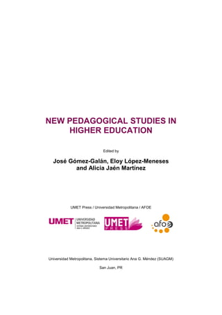 New Pedagogical Studies in Higher Education
José Gómez Galán, Eloy López Meneses & Alicia Jaén Martínez (Eds.)
ISBN: 978-1-943697-10-6 2
NEW PEDAGOGICAL STUDIES IN
HIGHER EDUCATION
Edited by
José Gómez-Galán, Eloy López-Meneses
and Alicia Jaén Martínez
UMET Press / Universidad Metropolitana / AFOE
Universidad Metropolitana, Sistema Universitario Ana G. Méndez (SUAGM)
San Juan, PR
 