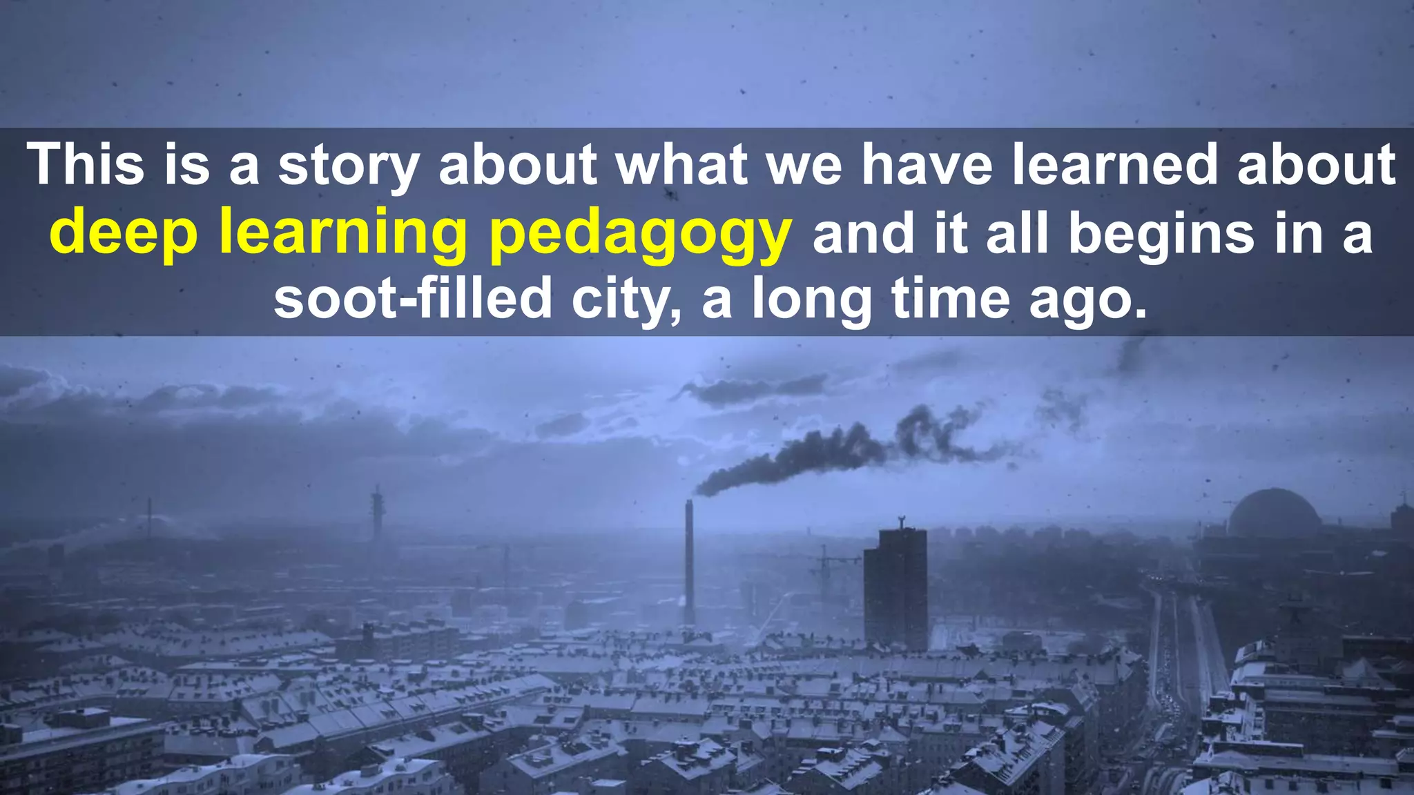 This is a story about what we have learned about
deep learning pedagogy and it all begins in a
soot-filled city, a long time ago.
 