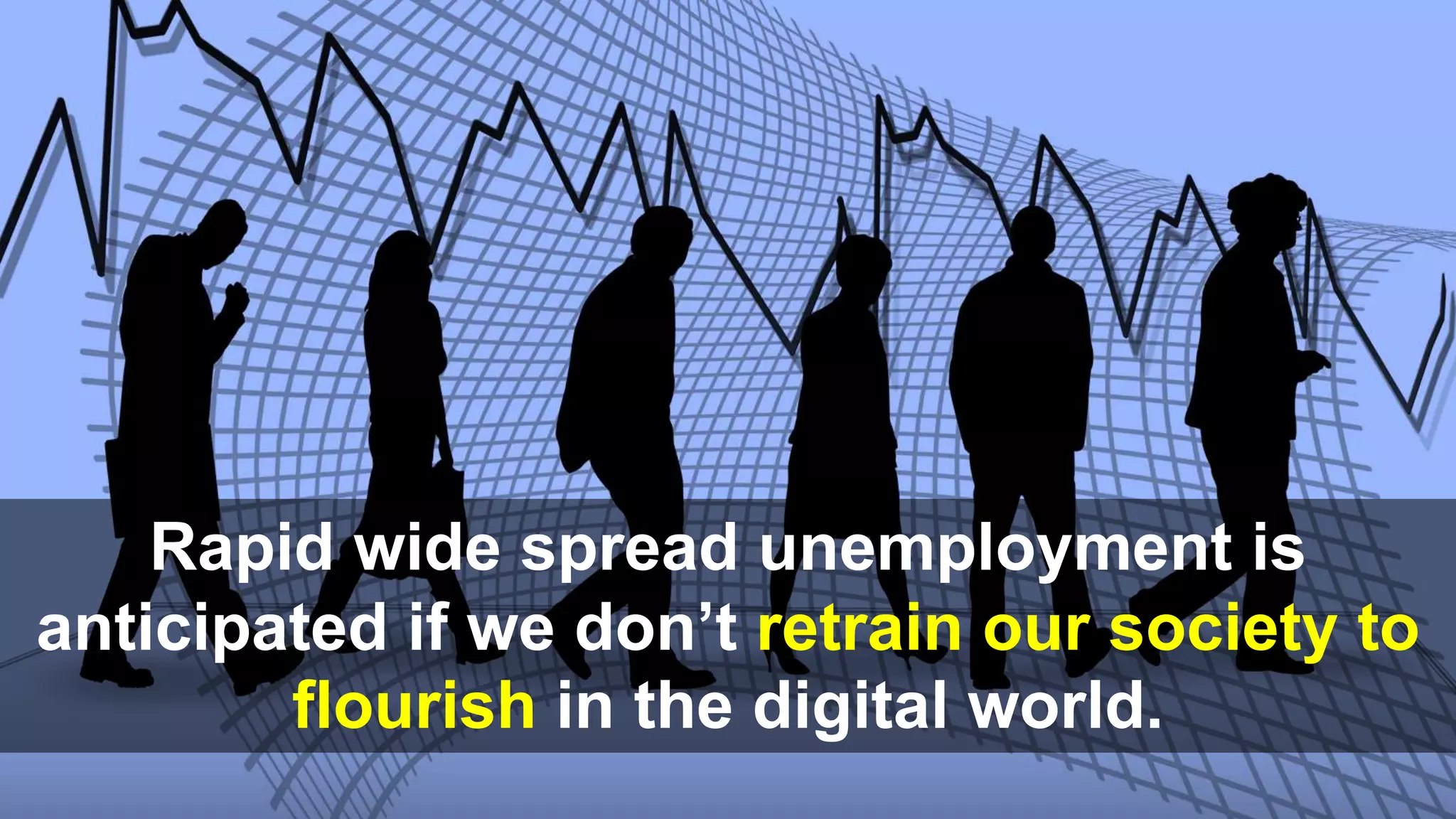 Rapid wide spread unemployment is
anticipated if we don’t retrain our society to
flourish in the digital world.
 