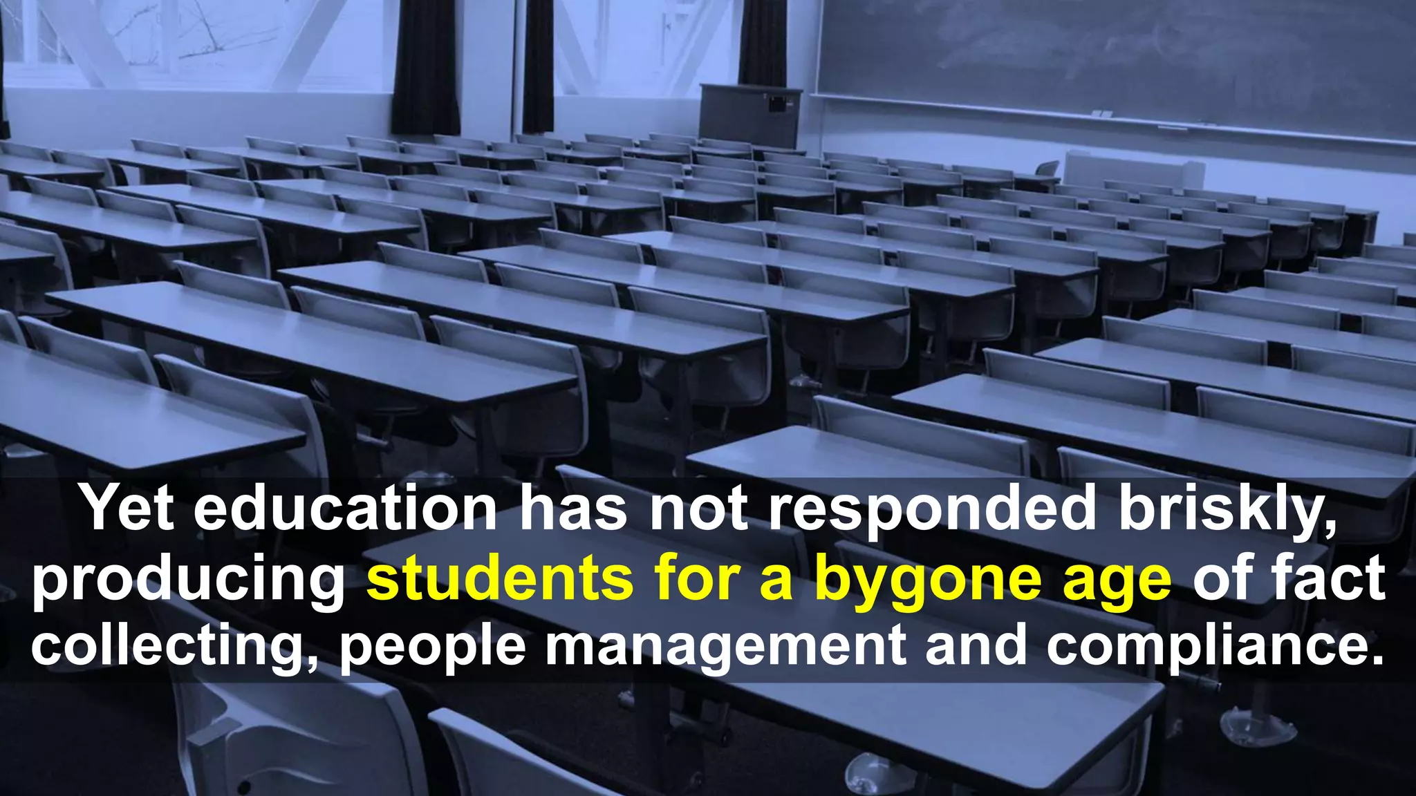 Yet education has not responded briskly,
producing students for a bygone age of fact
collecting, people management and compliance.
 