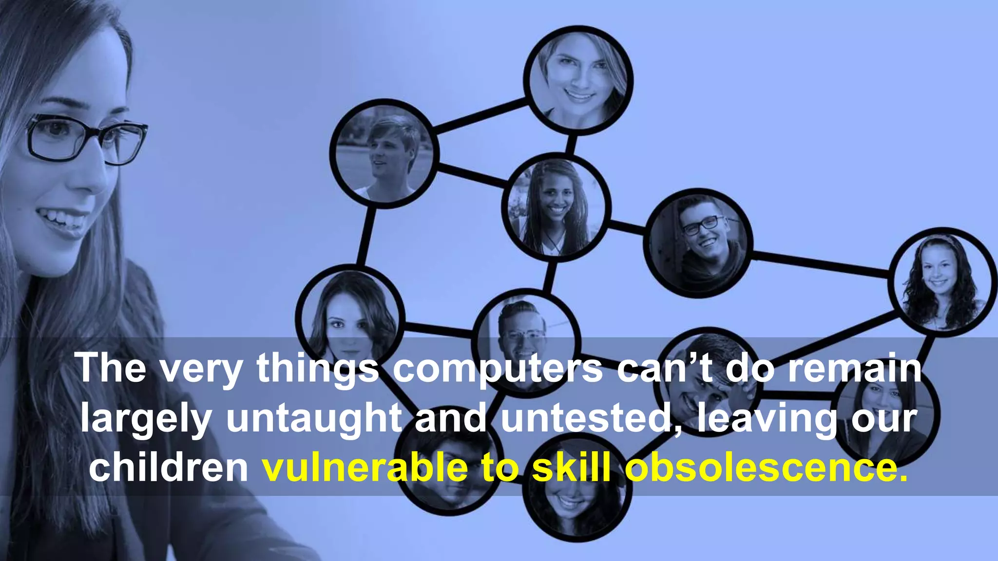 The very things computers can’t do remain
largely untaught and untested, leaving our
children vulnerable to skill obsolescence.
 