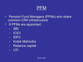 PFM Pension Fund Managers (PFMs) who share common CRA infrastructure  6 PFMs are appointed :   - SBI   - ICICI   - IDFC   - Kotek Mahindra   - Reliance capital   - UTI 