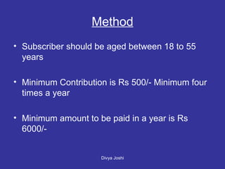 Method Subscriber should be aged between 18 to 55 years Minimum Contribution is Rs 500/- Minimum four times a year Minimum amount to be paid in a year is Rs 6000/- 