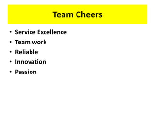 Team Cheers
• Service Excellence
• Team work
• Reliable
• Innovation
• Passion
 