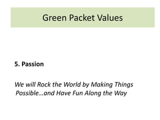 5. Passion
We will Rock the World by Making Things
Possible…and Have Fun Along the Way
Green Packet Values
 