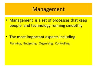 Management
• Management is a set of processes that keep
people and technology running smoothly
• The most important aspects including
Planning, Budgeting, Organizing, Controlling
 