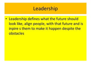 Leadership
• Leadership defines what the future should
look like, align people, with that future and is
inpire s them to make it happen despite the
obstacles
 
