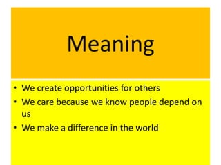 Meaning
• We create opportunities for others
• We care because we know people depend on
us
• We make a difference in the world
 