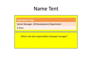 Name Tent
Laurence Yap
Senior Manager, HR Development Department
6 Years
What is the key responsibility of people manager?
 