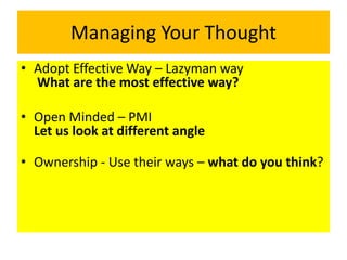 Managing Your Thought
• Adopt Effective Way – Lazyman way
What are the most effective way?
• Open Minded – PMI
Let us look at different angle
• Ownership - Use their ways – what do you think?
 