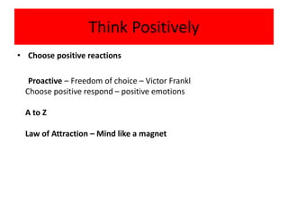 Think Positively
• Choose positive reactions
Proactive – Freedom of choice – Victor Frankl
Choose positive respond – positive emotions
A to Z
Law of Attraction – Mind like a magnet
 