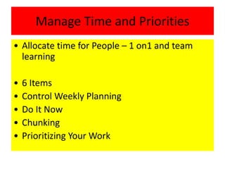 Manage Time and Priorities
• Allocate time for People – 1 on1 and team
learning
• 6 Items
• Control Weekly Planning
• Do It Now
• Chunking
• Prioritizing Your Work
 