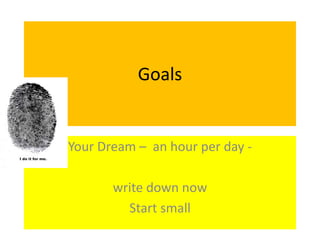 Goals
Your Dream – an hour per day -
write down now
Start small
 