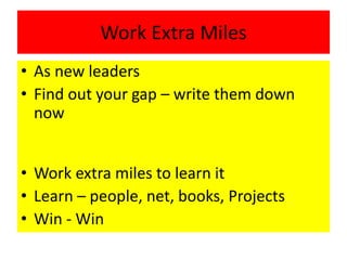 Work Extra Miles
• As new leaders
• Find out your gap – write them down
now
• Work extra miles to learn it
• Learn – people, net, books, Projects
• Win - Win
 