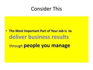 Consider This
• The Most Important Part of Your Job is to
deliver business results
through people you manage
 