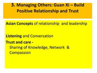 3. Managing Others: Guan Xi – Build
Positive Relationship and Trust
Asian Concepts of relationship and leadership
Listening and Conversation
Trust and care -
Sharing of Knowledge, Network &
Compassion
 