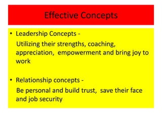 Effective Concepts
• Leadership Concepts -
Utilizing their strengths, coaching,
appreciation, empowerment and bring joy to
work
• Relationship concepts -
Be personal and build trust, save their face
and job security
 