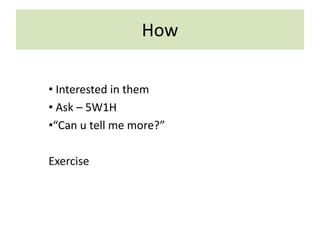 How
• Interested in them
• Ask – 5W1H
•“Can u tell me more?”
Exercise
 