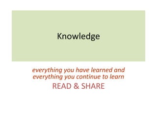 Knowledge
everything you have learned and
everything you continue to learn
READ & SHARE
 