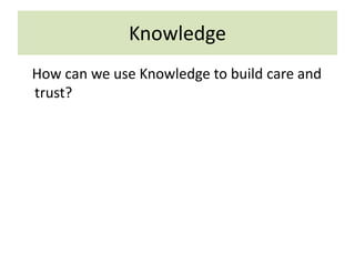 Knowledge
How can we use Knowledge to build care and
trust?
 