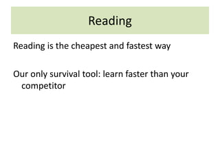 Reading
Reading is the cheapest and fastest way
Our only survival tool: learn faster than your
competitor
 