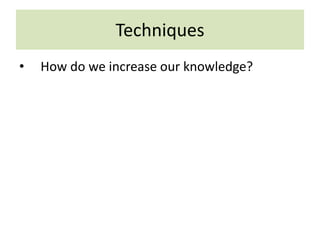 Techniques
• How do we increase our knowledge?
 