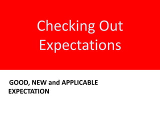 Checking Out
Expectations
GOOD, NEW and APPLICABLE
EXPECTATION
 