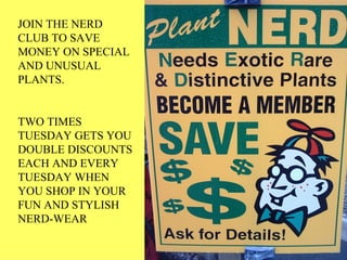 JOIN THE NERD CLUB TO SAVE MONEY ON SPECIAL AND UNUSUAL PLANTS.  TWO TIMES TUESDAY GETS YOU DOUBLE DISCOUNTS EACH AND EVERY TUESDAY WHEN YOU SHOP IN YOUR FUN AND STYLISH NERD-WEAR 