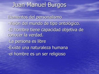 Juan Manuel BurgosElementos del personalismo-Visión del mundo de tipo ontológico.-El hombre tiene capacidad objetiva de conocer la verdad.-La persona es libre-Existe una naturaleza humana-el hombre es un ser religioso