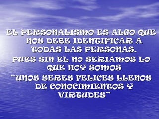 EL PERSONALISMO ES ALGO QUE NOS DEBE IDENTIFICAR A TODAS LAS PERSONAS.PUES SIN EL NO SERIAMOS LO QUE HOY SOMOS“UNOS SERES FELICES LLENOS DE CONOCIMIENTOS Y VIRTUDES”