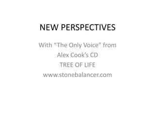 NEW PERSPECTIVES With “The Only Voice” from  Alex Cook’s CD TREE OF LIFE www.stonebalancer.com 