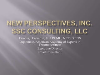 New Perspectives, Inc.SSC Consulting, LLC Dennis J. Carradin, Jr., LPCMH, NCC, BCETS Diplomate, American Academy of Experts in Traumatic Stress Executive Director Chief Consultant 