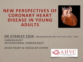 NEW PERSPECTIVES OF
CORONARY HEART
DISEASE IN YOUNG
ADULTS
DR STANLEY CHIA MBCHB(HON) MD FRCP FACC FESC FSCAI FAMS
CARDIOLOGIST
INTEVENTIONAL CARDIOLOGIST
ASIAN HEART & VASCULAR CENTRE
 