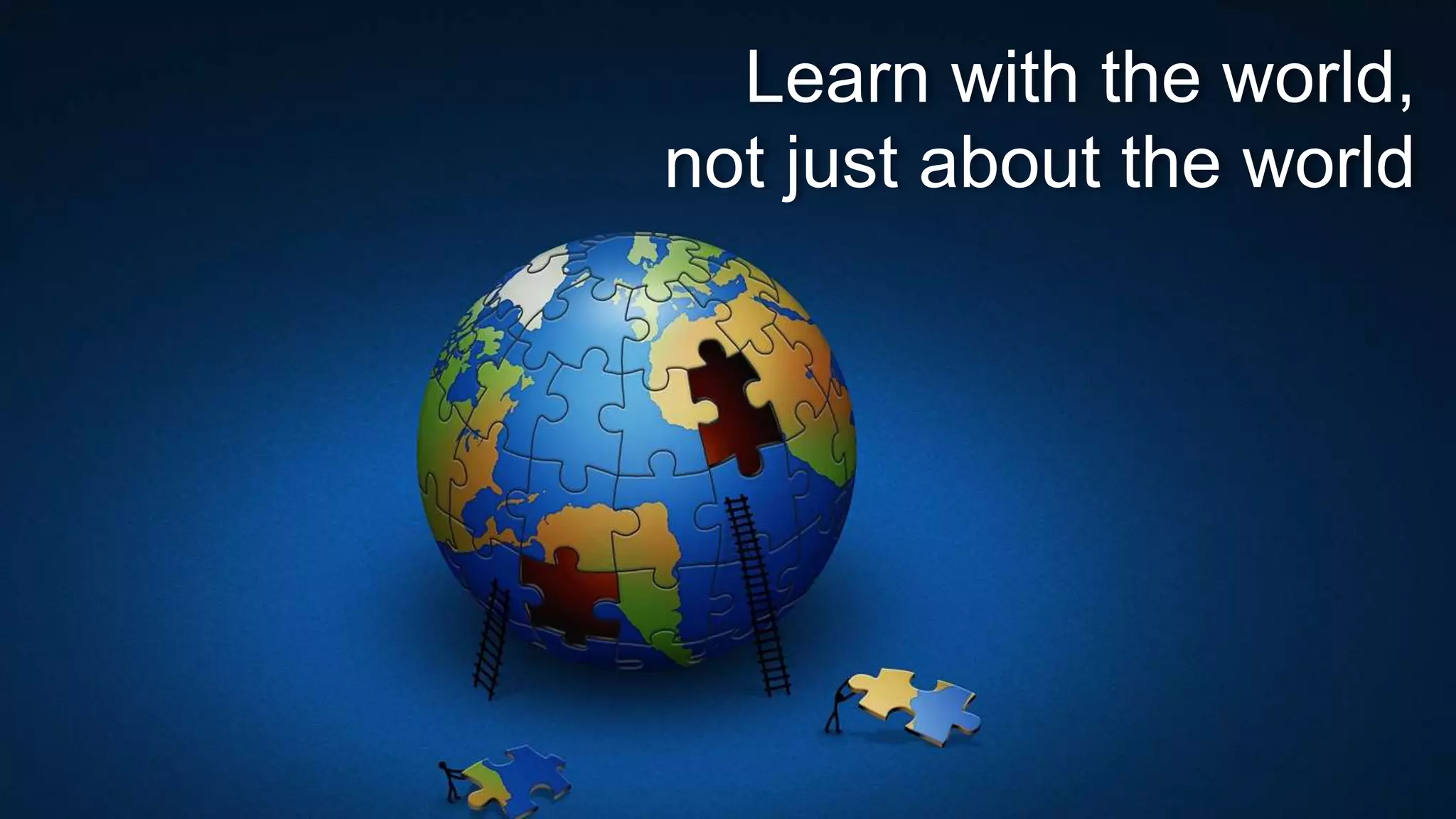 Learn with the world,
not just about the world
 