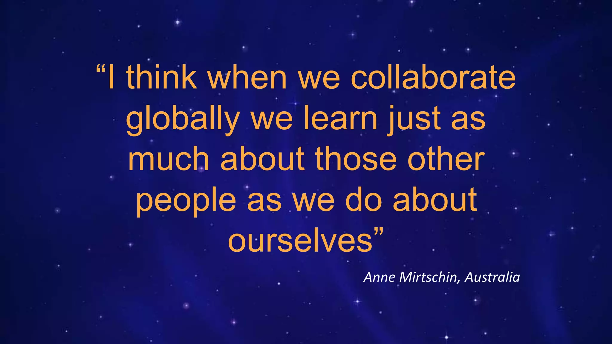 “I think when we collaborate
globally we learn just as
much about those other
people as we do about
ourselves”
Anne Mirtschin, Australia
 