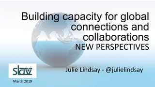 Julie Lindsay - @julielindsay
March 2019
Building capacity for global
connections and
collaborations
NEW PERSPECTIVES
 