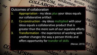 Outcomes of collaboration
1. Appropriation - my ideas plus your ideas equals
our collaborative artifact
2. Co-construction...